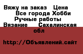 Вяжу на заказ › Цена ­ 800 - Все города Хобби. Ручные работы » Вязание   . Сахалинская обл.